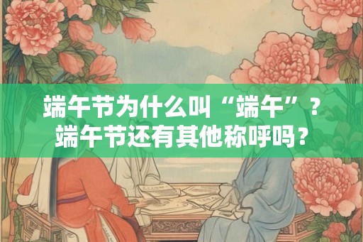 端午节为什么叫“端午”？端午节还有其他称呼吗？