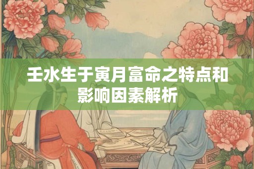 壬水生于寅月富命之特点和影响因素解析