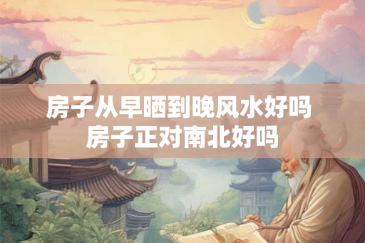 房子从早晒到晚风水好吗 房子正对南北好吗 房子从早晒到晚风水好吗 房子正对南北好吗