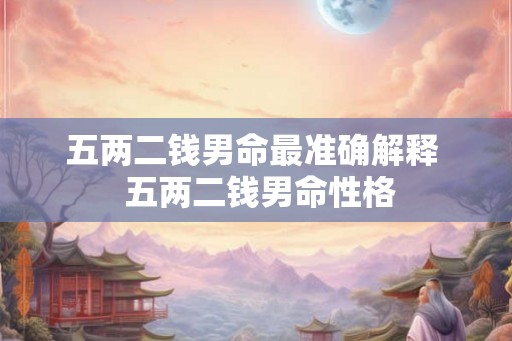五两二钱男命最准确解释 五两二钱男命性格 五两二钱男命最准确解释 五两二钱男命性格