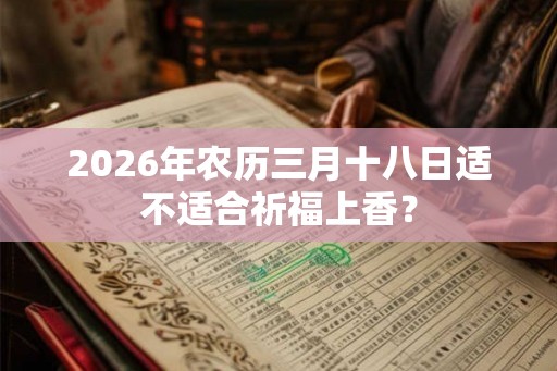 2026年农历三月十八日适不适合祈福上香？