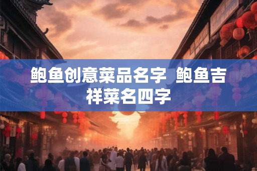鲍鱼创意菜品名字 鲍鱼吉祥菜名四字 鲍鱼创意菜品名字 鲍鱼吉祥菜名四字