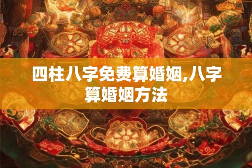 四柱八字免费算婚姻,八字算婚姻方法 四柱八字免费算婚姻,八字算婚姻方法