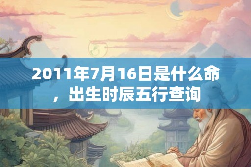 2011年7月16日是什么命，出生时辰五行查询