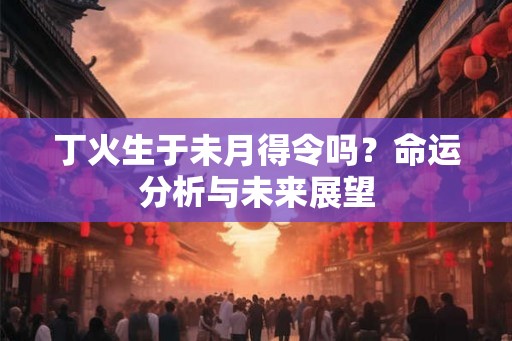 丁火生于未月得令吗？命运分析与未来展望
