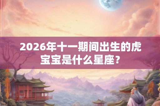 2026年十一期间出生的虎宝宝是什么星座？