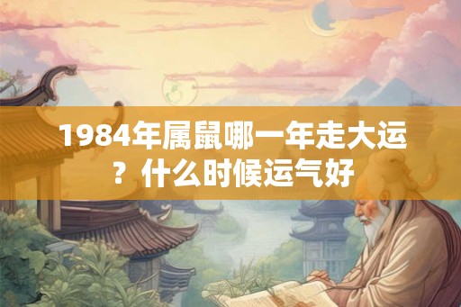 1984年属鼠哪一年走大运？什么时候运气好