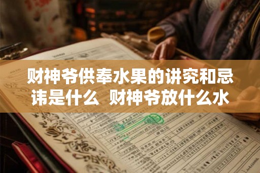 财神爷供奉水果的讲究和忌讳是什么  财神爷放什么水果招财