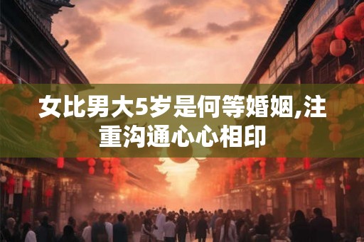 女比男大5岁是何等婚姻,注重沟通心心相印