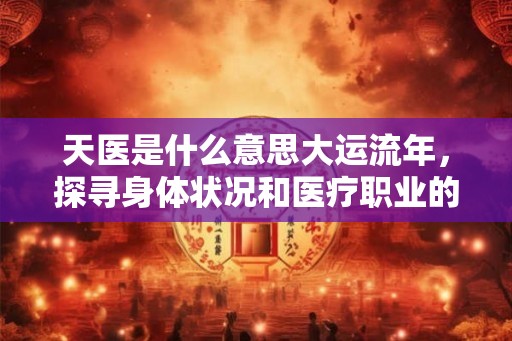 天医是什么意思大运流年，探寻身体状况和医疗职业的预示