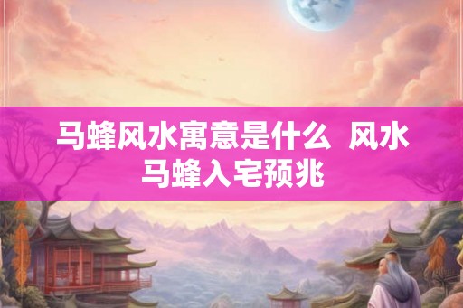 马蜂风水寓意是什么  风水马蜂入宅预兆