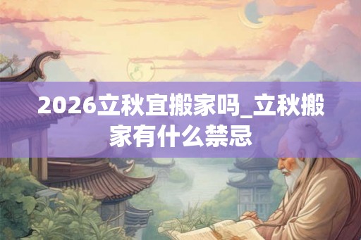2026立秋宜搬家吗_立秋搬家有什么禁忌