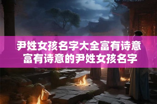 尹姓女孩名字大全富有诗意 富有诗意的尹姓女孩名字大全