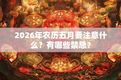 2026年农历五月要注意什么？有哪些禁忌？