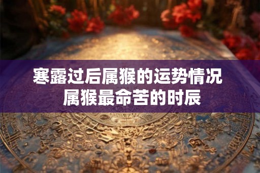 寒露过后属猴的运势情况  属猴最命苦的时辰