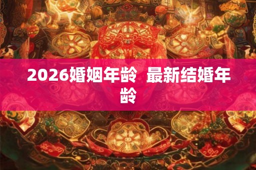 2026婚姻年龄 最新结婚年龄 2026婚姻年龄 最新结婚年龄