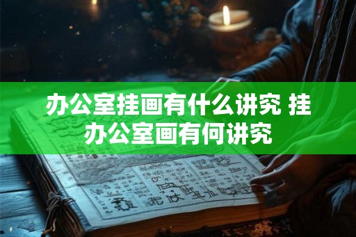 办公室挂画有什么讲究 挂办公室画有何讲究 办公室挂画有什么讲究 挂办公室画有何讲究