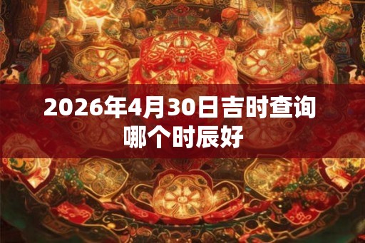 2026年4月30日吉时查询 哪个时辰好