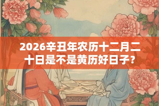 2026辛丑年农历十二月二十日是不是黄历好日子？