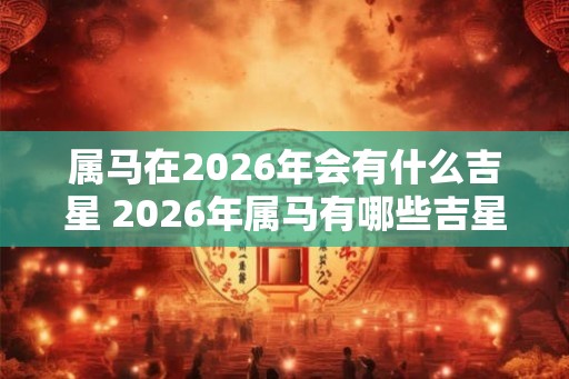 属马在2026年会有什么吉星 2026年属马有哪些吉星