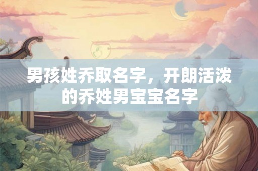 男孩姓乔取名字,开朗活泼的乔姓男宝宝名字 男孩姓乔取名字,开朗活泼的乔姓男宝宝名字