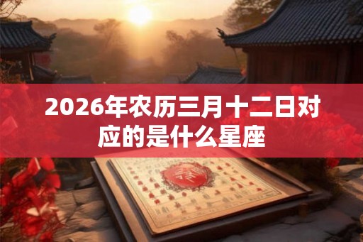 2026年农历三月十二日对应的是什么星座