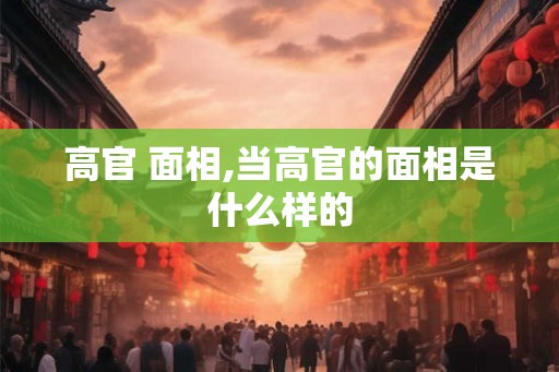 高官 面相,当高官的面相是什么样的