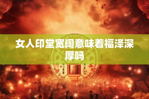 女人印堂宽阔意味着福泽深厚吗