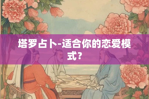塔罗占卜-适合你的恋爱模式？