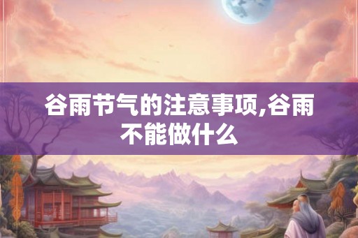 谷雨节气的注意事项,谷雨不能做什么