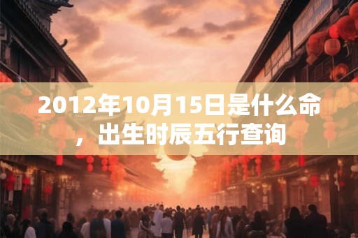 2012年10月15日是什么命，出生时辰五行查询