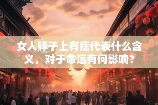 女人脖子上有痣代表什么含义，对于命运有何影响？