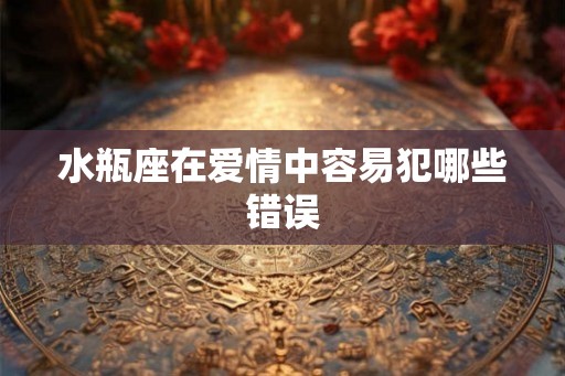 水瓶座在爱情中容易犯哪些错误