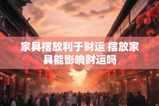 家具摆放利于财运 摆放家具能影响财运吗