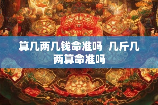 算几两几钱命准吗  几斤几两算命准吗