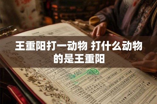 王重阳打一动物 打什么动物的是王重阳