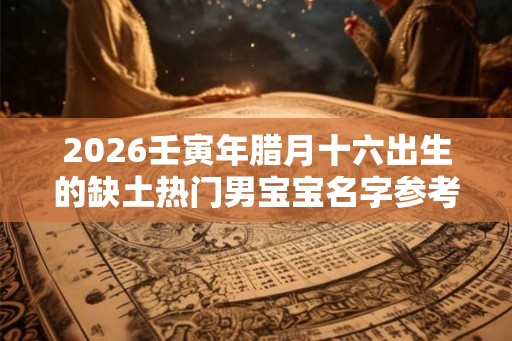 2026壬寅年腊月十六出生的缺土热门男宝宝名字参考 2026壬寅年腊月十六出生的缺土热门男宝宝名字参考