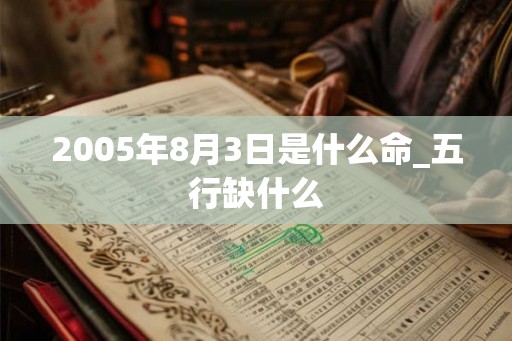 2005年8月3日是什么命_五行缺什么