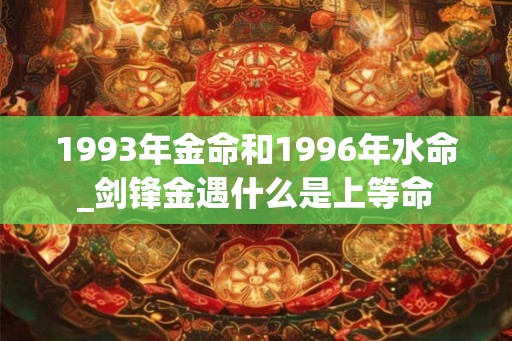 1993年金命和1996年水命_剑锋金遇什么是上等命