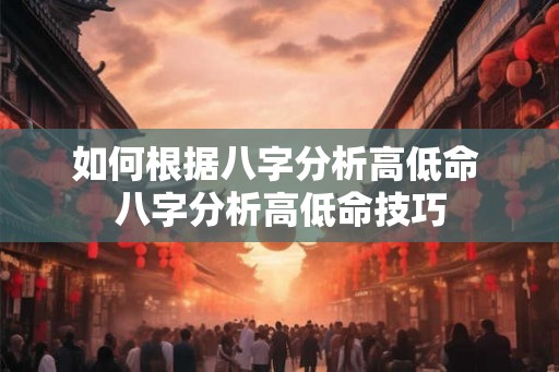 如何根据八字分析高低命 八字分析高低命技巧 如何根据八字分析高低命 八字分析高低命技巧