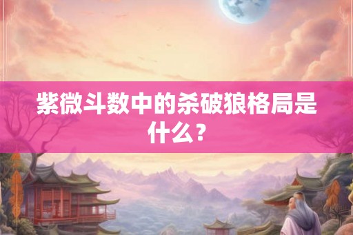 紫微斗数中的杀破狼格局是什么？