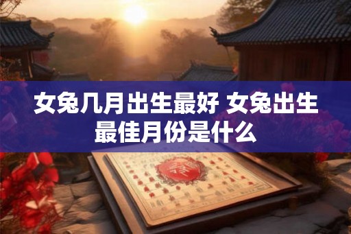 女兔几月出生最好 女兔出生最佳月份是什么 女兔几月出生最好 女兔出生最佳月份是什么