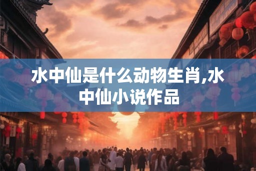 水中仙是什么动物生肖,水中仙小说作品