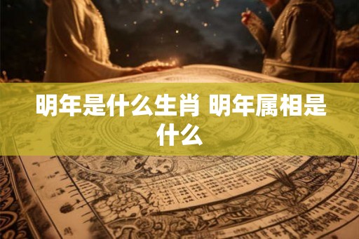 明年是什么生肖 明年属相是什么