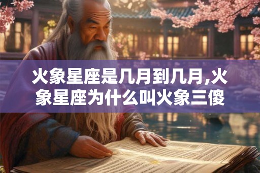 火象星座是几月到几月,火象星座为什么叫火象三傻