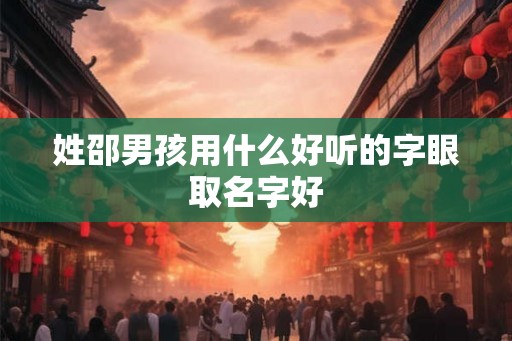 姓邵男孩用什么好听的字眼取名字好 姓邵男孩用什么好听的字眼取名字好