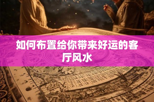 如何布置给你带来好运的客厅风水