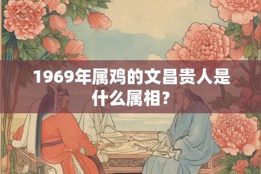 1969年属鸡的文昌贵人是什么属相？