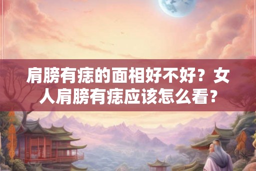 肩膀有痣的面相好不好？女人肩膀有痣应该怎么看？