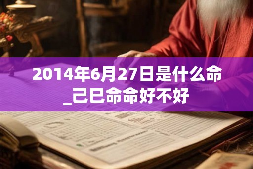 2014年6月27日是什么命_己巳命命好不好